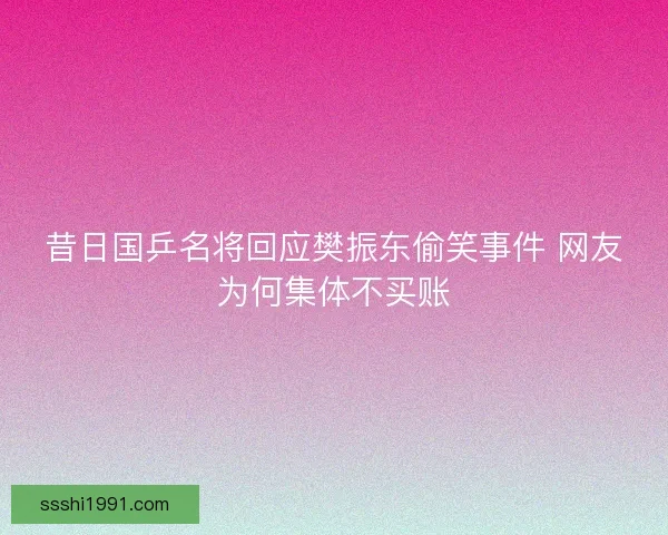 昔日国乒名将回应樊振东偷笑事件 网友为何集体不买账