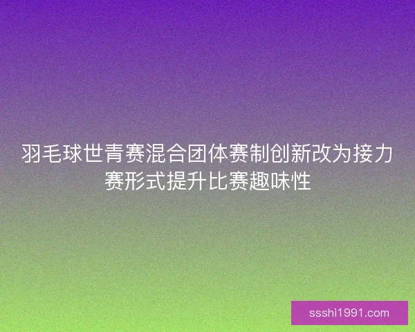 羽毛球世青赛混合团体赛制创新改为接力赛形式提升比赛趣味性