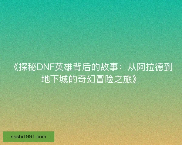 《探秘DNF英雄背后的故事：从阿拉德到地下城的奇幻冒险之旅》