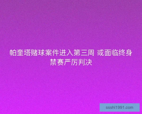 帕奎塔赌球案件进入第三周 或面临终身禁赛严厉判决