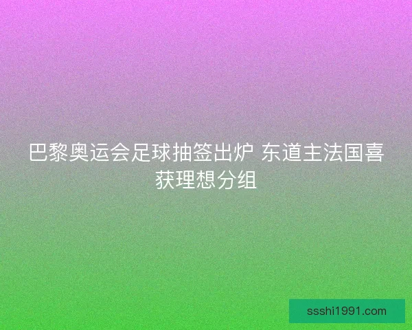 巴黎奥运会足球抽签出炉 东道主法国喜获理想分组
