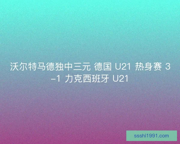 沃尔特马德独中三元 德国 U21 热身赛 3-1 力克西班牙 U21