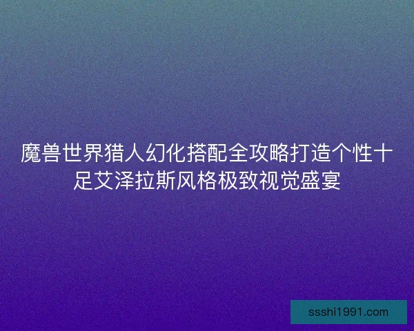 魔兽世界猎人幻化搭配全攻略打造个性十足艾泽拉斯风格极致视觉盛宴