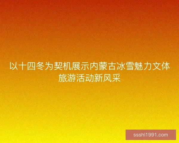 以十四冬为契机展示内蒙古冰雪魅力文体旅游活动新风采