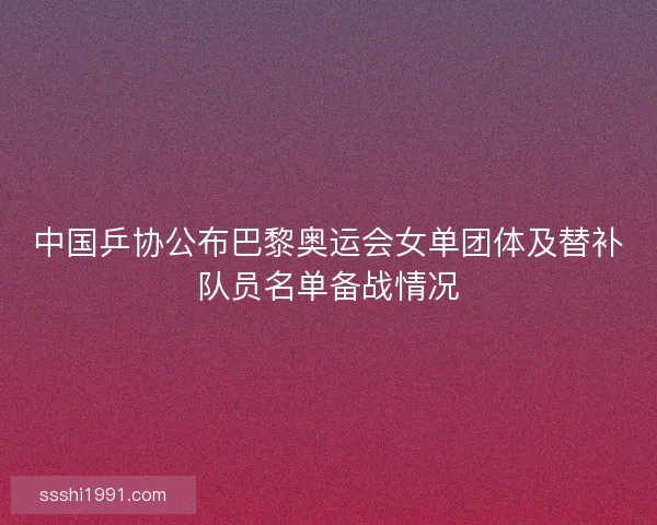 中国乒协公布巴黎奥运会女单团体及替补队员名单备战情况