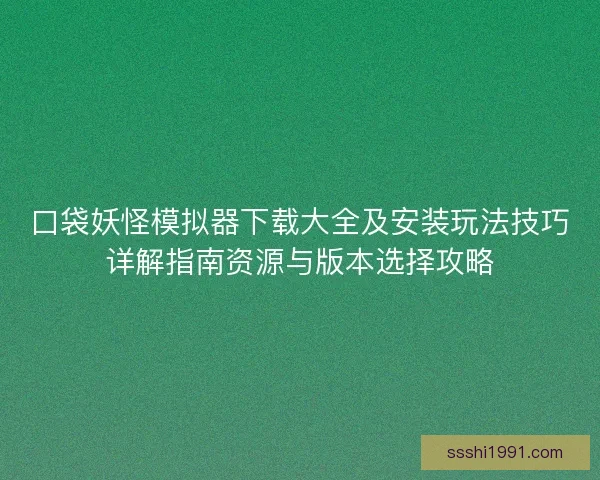口袋妖怪模拟器下载大全及安装玩法技巧详解指南资源与版本选择攻略