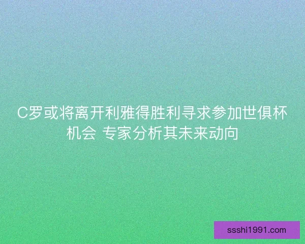 C罗或将离开利雅得胜利寻求参加世俱杯机会 专家分析其未来动向