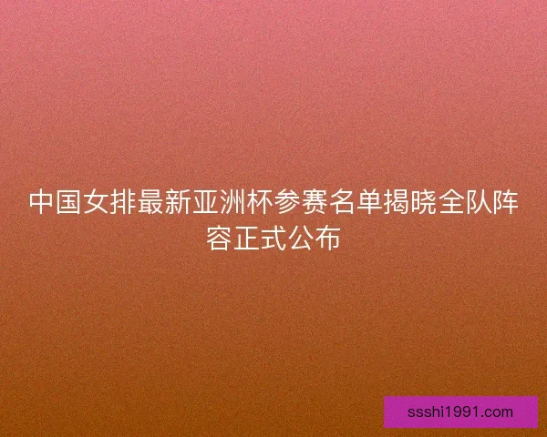 中国女排最新亚洲杯参赛名单揭晓全队阵容正式公布