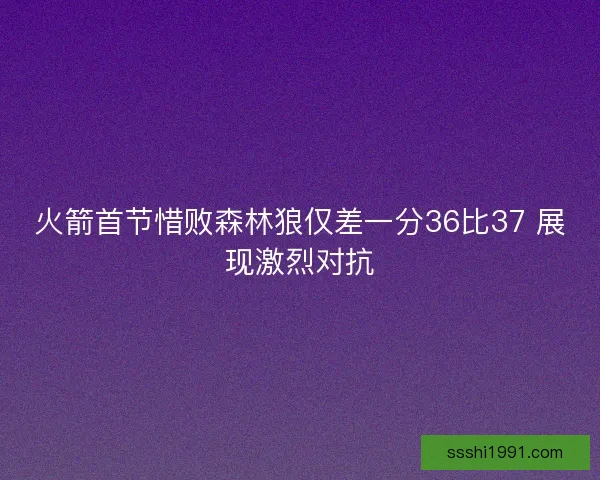火箭首节惜败森林狼仅差一分36比37 展现激烈对抗